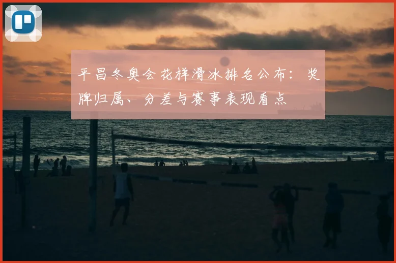 平昌冬奥会花样滑冰排名公布：奖牌归属、分差与赛事表现看点