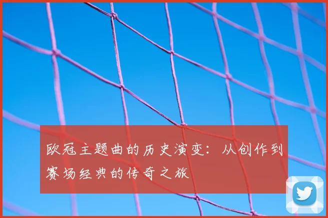欧冠主题曲的历史演变：从创作到赛场经典的传奇之旅