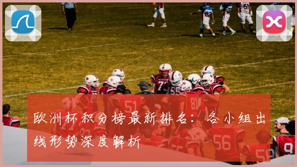 欧洲杯积分榜最新排名：各小组出线形势深度解析