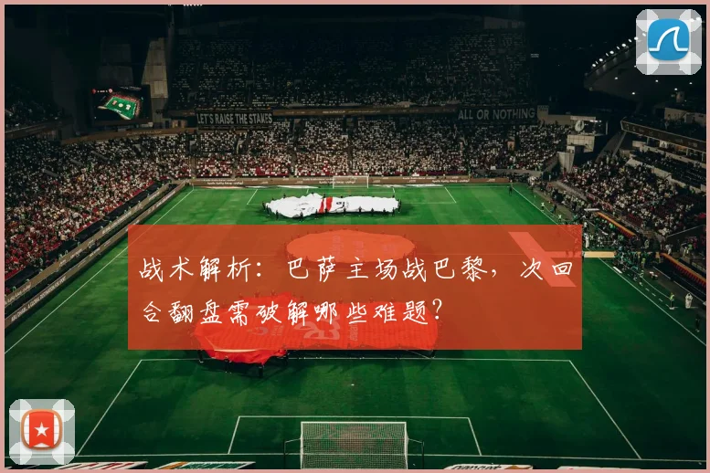 战术解析：巴萨主场战巴黎，次回合翻盘需破解哪些难题？