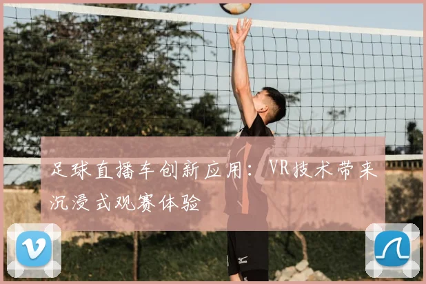 足球直播车创新应用：VR技术带来沉浸式观赛体验
