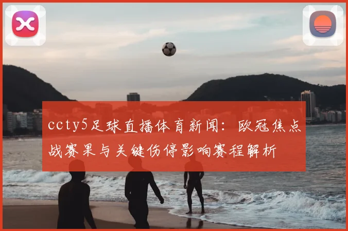 ccty5足球直播体育新闻：欧冠焦点战赛果与关键伤停影响赛程解析