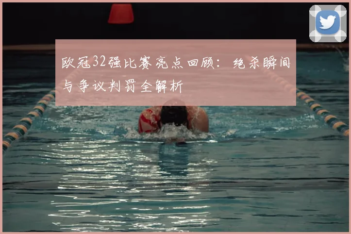 欧冠32强比赛亮点回顾：绝杀瞬间与争议判罚全解析