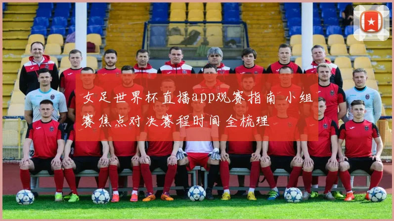 女足世界杯直播app观赛指南 小组赛焦点对决赛程时间全梳理
