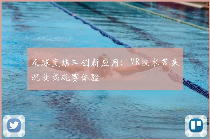 足球直播车创新应用：VR技术带来沉浸式观赛体验