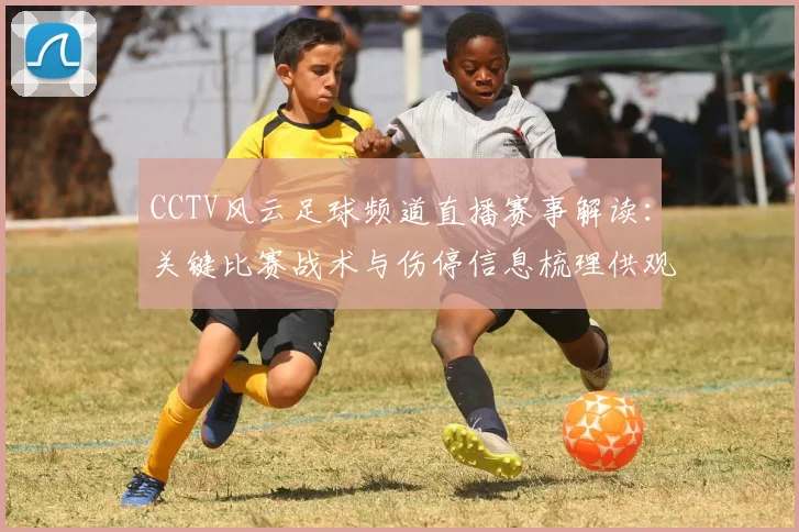 CCTV风云足球频道直播赛事解读：关键比赛战术与伤停信息梳理供观众参考