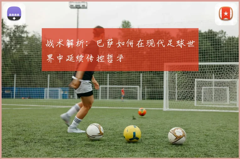 战术解析：巴萨如何在现代足球世界中延续传控哲学