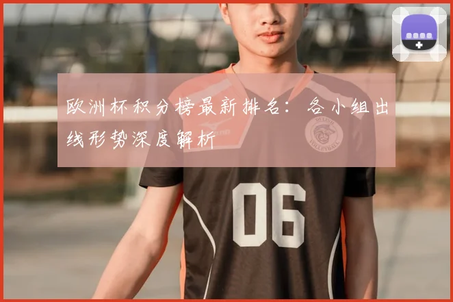 欧洲杯积分榜最新排名：各小组出线形势深度解析