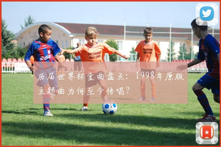 历届世界杯金曲盘点：1998年原版主题曲为何至今传唱？