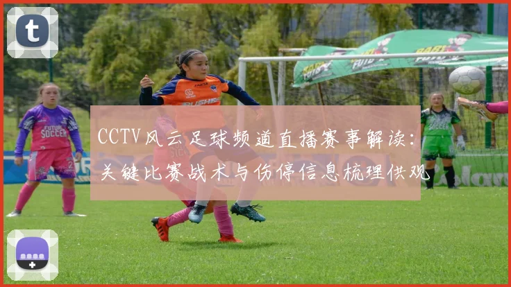 CCTV风云足球频道直播赛事解读：关键比赛战术与伤停信息梳理供观众参考