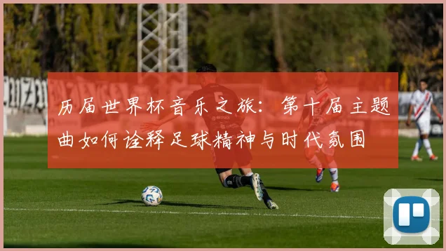 历届世界杯音乐之旅：第十届主题曲如何诠释足球精神与时代氛围