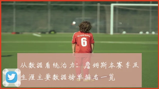 从数据看统治力：詹姆斯本赛季及生涯主要数据榜单排名一览